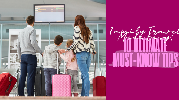 Family Travel Made Easy: 10 Ultimate Must-Know Tips